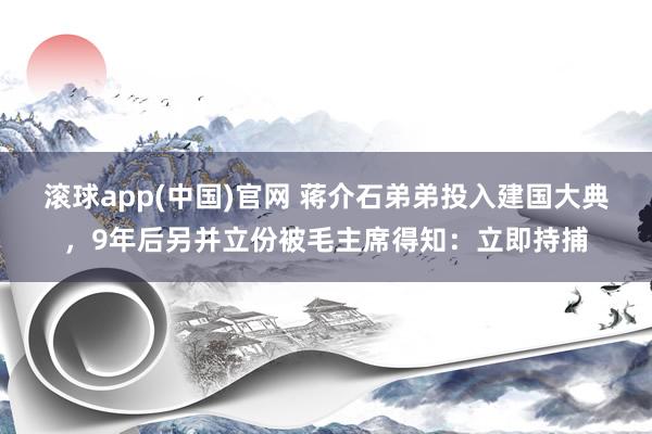 滚球app(中国)官网 蒋介石弟弟投入建国大典，9年后另并立份被毛主席得知：立即持捕