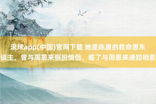 滚球app(中国)官网下载 她是陈赓的救命恩东谈主，曾与周恩来假扮情侣，临了与周恩来通知相爱