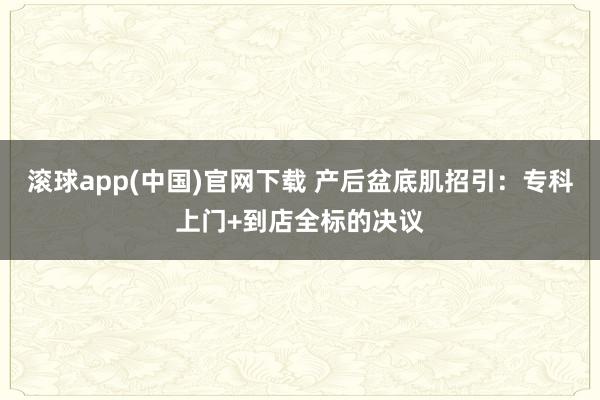 滚球app(中国)官网下载 产后盆底肌招引：专科上门+到店全标的决议