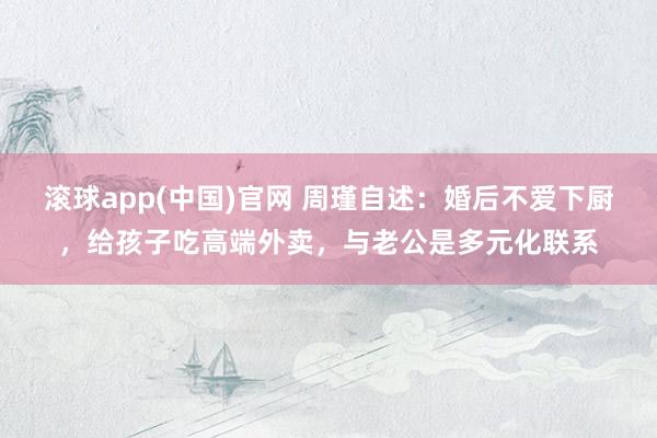 滚球app(中国)官网 周瑾自述：婚后不爱下厨，给孩子吃高端外卖，与老公是多元化联系