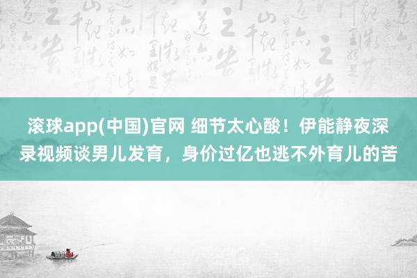 滚球app(中国)官网 细节太心酸！伊能静夜深录视频谈男儿发育，身价过亿也逃不外育儿的苦