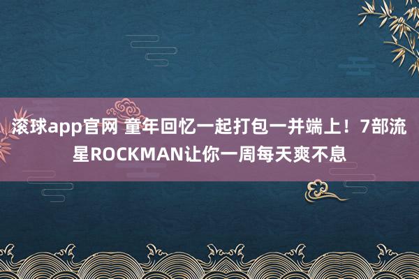 滚球app官网 童年回忆一起打包一并端上！7部流星ROCKMAN让你一周每天爽不息