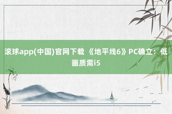 滚球app(中国)官网下载 《地平线6》PC确立：低画质需i5