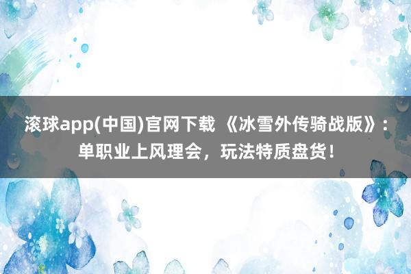 滚球app(中国)官网下载 《冰雪外传骑战版》：单职业上风理会，玩法特质盘货！