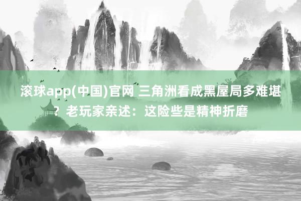 滚球app(中国)官网 三角洲看成黑屋局多难堪？老玩家亲述：这险些是精神折磨