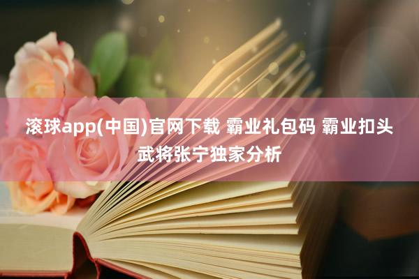滚球app(中国)官网下载 霸业礼包码 霸业扣头武将张宁独家分析