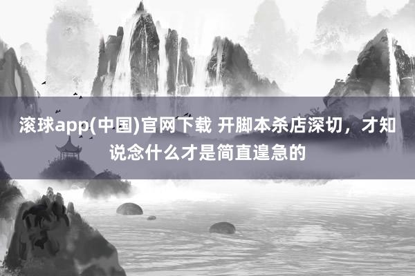 滚球app(中国)官网下载 开脚本杀店深切，才知说念什么才是简直遑急的