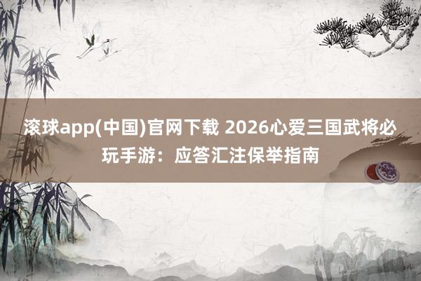 滚球app(中国)官网下载 2026心爱三国武将必玩手游：应答汇注保举指南