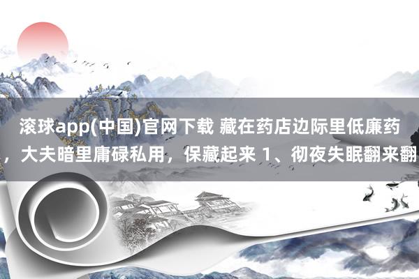 滚球app(中国)官网下载 藏在药店边际里低廉药，大夫暗里庸碌私用，保藏起来 1、彻夜失眠翻来翻