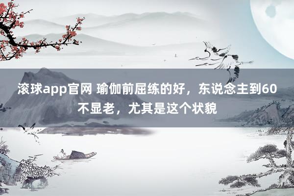 滚球app官网 瑜伽前屈练的好，东说念主到60不显老，尤其是这个状貌
