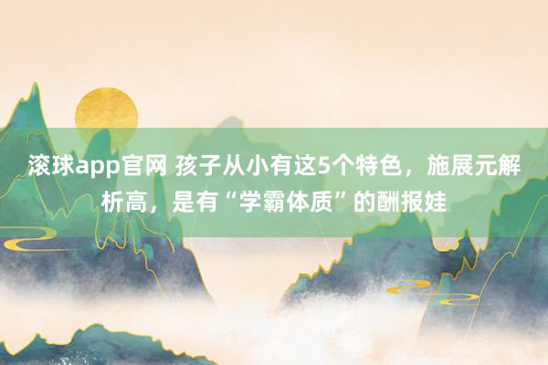 滚球app官网 孩子从小有这5个特色，施展元解析高，是有“学霸体质”的酬报娃