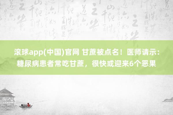 滚球app(中国)官网 甘蔗被点名！医师请示：糖尿病患者常吃甘蔗，很快或迎来6个恶果