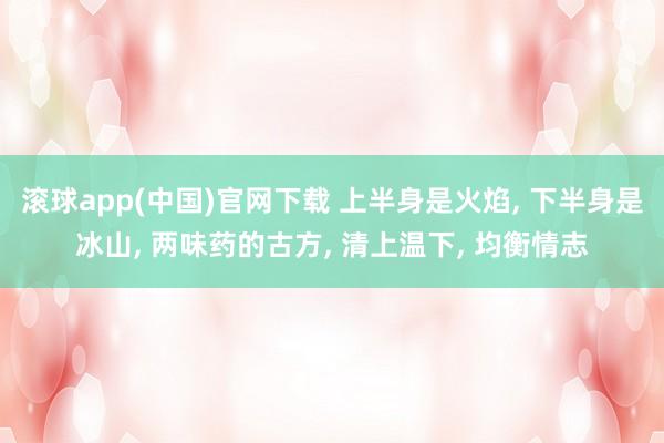 滚球app(中国)官网下载 上半身是火焰， 下半身是冰山， 两味药的古方， 清上温下， 均衡情志