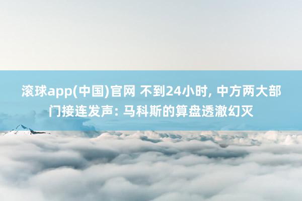 滚球app(中国)官网 不到24小时， 中方两大部门接连发声: 马科斯的算盘透澈幻灭