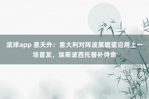 滚球app 意天外：意大利对阵波黑瞻望沿用上一场首发，埃斯波西托替补待命