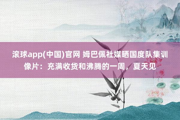 滚球app(中国)官网 姆巴佩社媒晒国度队集训像片：充满收货和沸腾的一周，夏天见