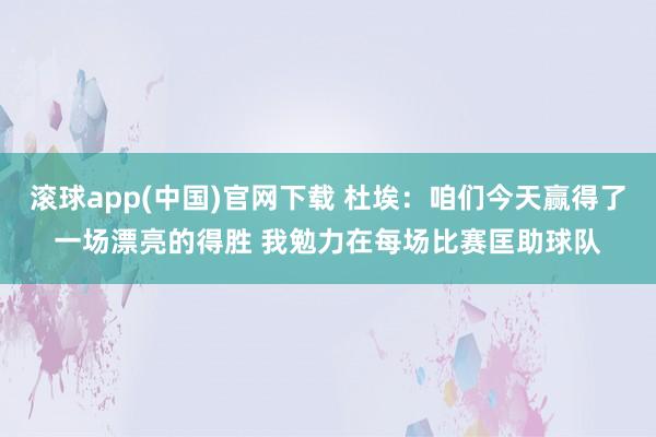 滚球app(中国)官网下载 杜埃：咱们今天赢得了一场漂亮的得胜 我勉力在每场比赛匡助球队