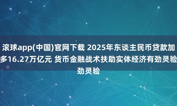 滚球app(中国)官网下载 2025年东谈主民币贷款加多16.27万亿元 货币金融战术扶助实体经济有劲灵验