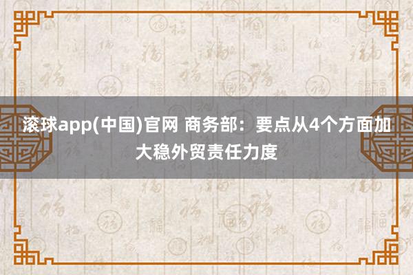 滚球app(中国)官网 商务部：要点从4个方面加大稳外贸责任力度