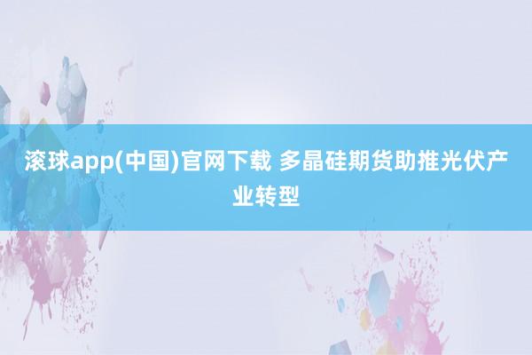 滚球app(中国)官网下载 多晶硅期货助推光伏产业转型