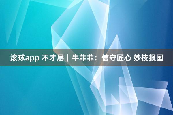 滚球app 不才层｜牛菲菲：信守匠心 妙技报国