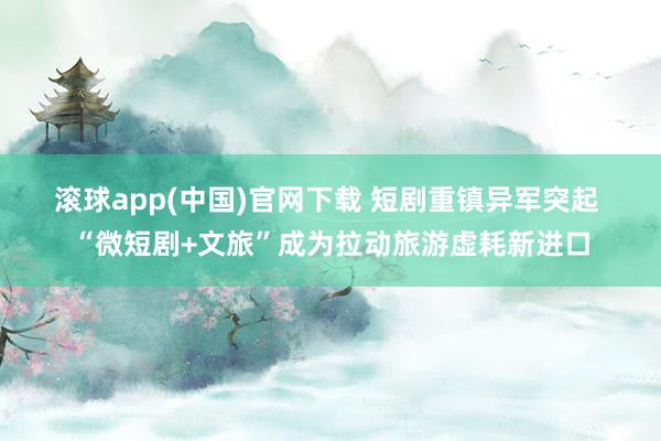 滚球app(中国)官网下载 短剧重镇异军突起 “微短剧+文旅”成为拉动旅游虚耗新进口