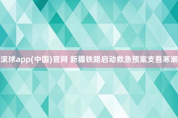 滚球app(中国)官网 新疆铁路启动救急预案支吾寒潮