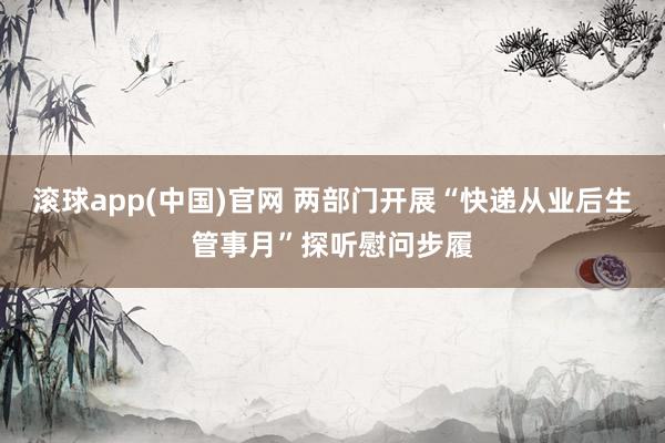 滚球app(中国)官网 两部门开展“快递从业后生管事月”探听慰问步履