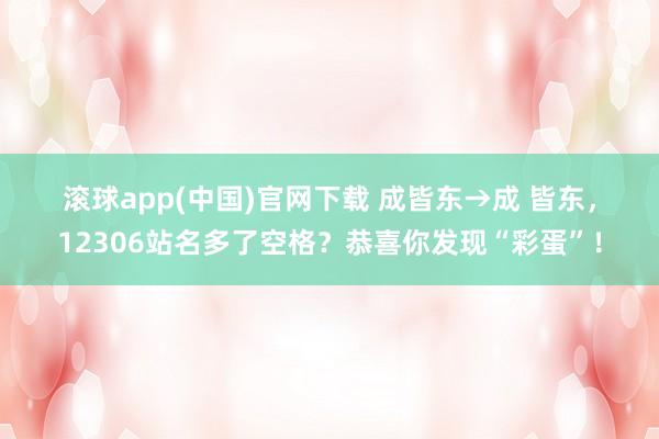 滚球app(中国)官网下载 成皆东→成 皆东，12306站名多了空格？恭喜你发现“彩蛋”！