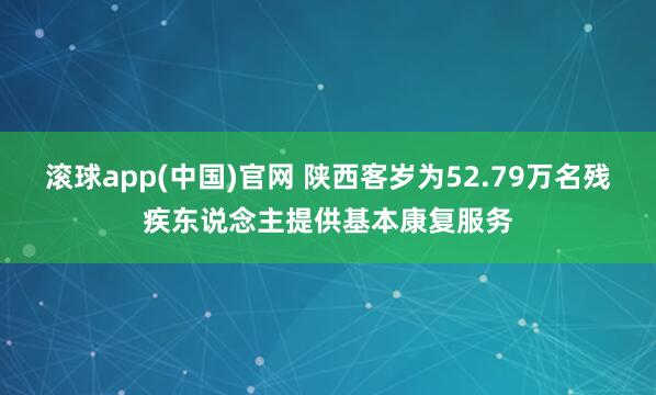 滚球app(中国)官网 陕西客岁为52.79万名残疾东说念主提供基本康复服务