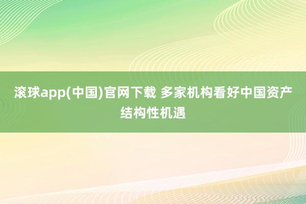 滚球app(中国)官网下载 多家机构看好中国资产结构性机遇
