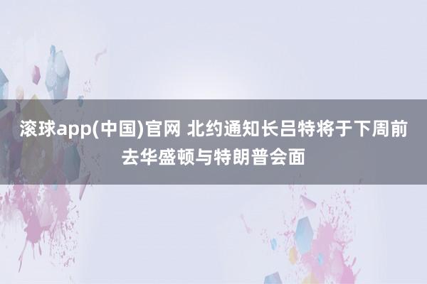 滚球app(中国)官网 北约通知长吕特将于下周前去华盛顿与特朗普会面