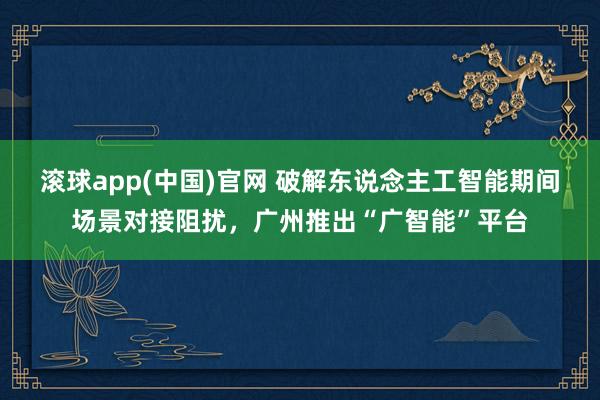 滚球app(中国)官网 破解东说念主工智能期间场景对接阻扰，广州推出“广智能”平台