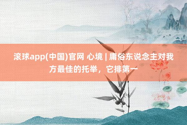 滚球app(中国)官网 心境 | 庸俗东说念主对我方最佳的托举，它排第一
