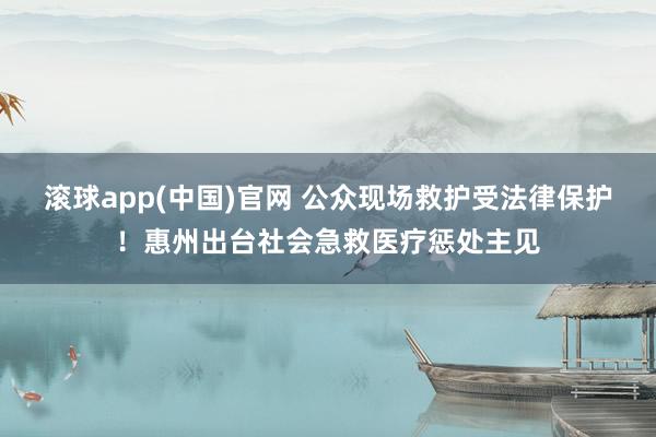滚球app(中国)官网 公众现场救护受法律保护！惠州出台社会急救医疗惩处主见