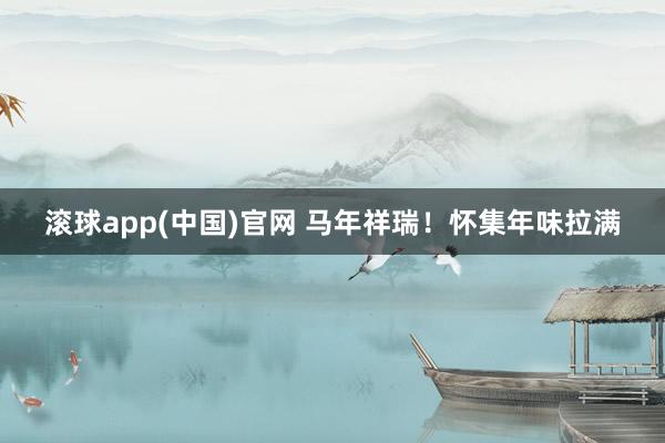 滚球app(中国)官网 马年祥瑞！怀集年味拉满