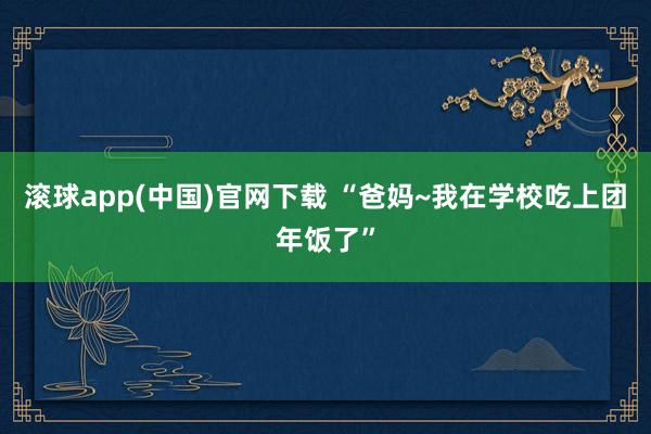 滚球app(中国)官网下载 “爸妈~我在学校吃上团年饭了”