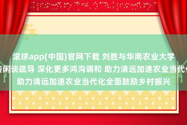滚球app(中国)官网下载 刘胜与华南农业大学党委通告李凤亮一转闲谈疏导 深化更多鸿沟调和 助力清远加速农业当代化全面鼓励乡村振兴