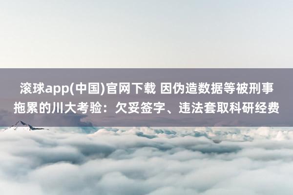 滚球app(中国)官网下载 因伪造数据等被刑事拖累的川大考验：欠妥签字、违法套取科研经费