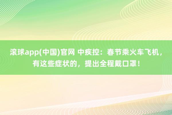 滚球app(中国)官网 中疾控：春节乘火车飞机，有这些症状的，提出全程戴口罩！