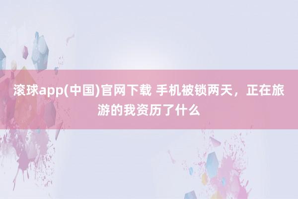 滚球app(中国)官网下载 手机被锁两天，正在旅游的我资历了什么