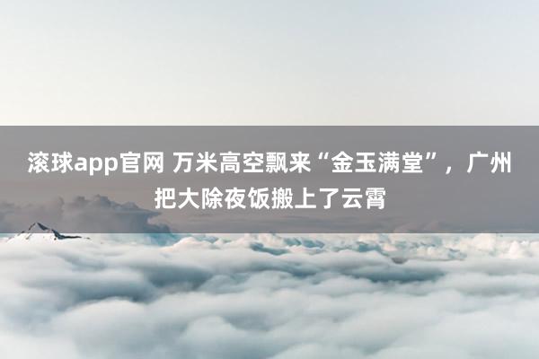 滚球app官网 万米高空飘来“金玉满堂”，广州把大除夜饭搬上了云霄
