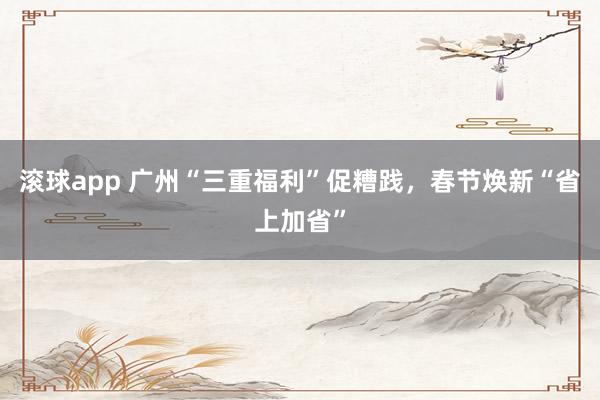 滚球app 广州“三重福利”促糟践，春节焕新“省上加省”