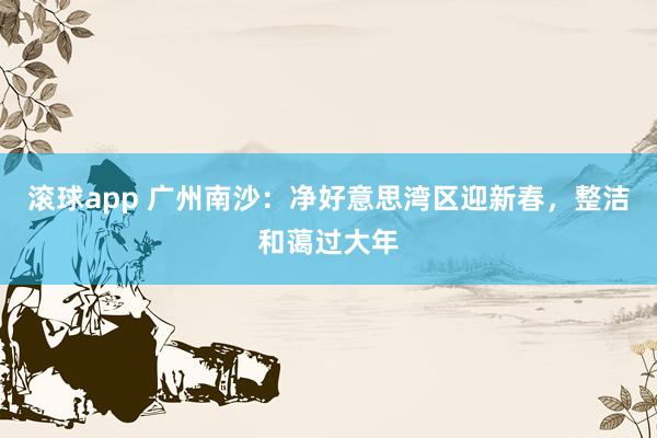滚球app 广州南沙：净好意思湾区迎新春，整洁和蔼过大年