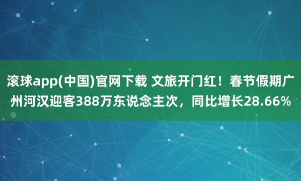 滚球app(中国)官网下载 文旅开门红！春节假期广州河汉迎客388万东说念主次，同比增长28.66%