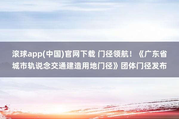 滚球app(中国)官网下载 门径领航！《广东省城市轨说念交通建造用地门径》团体门径发布