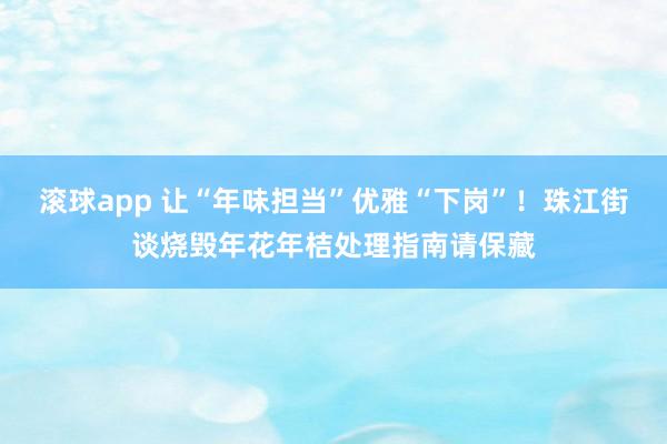 滚球app 让“年味担当”优雅“下岗”！珠江街谈烧毁年花年桔处理指南请保藏