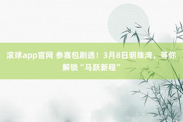 滚球app官网 参赛包剧透！3月8日明珠湾，等你解锁“马跃新程”
