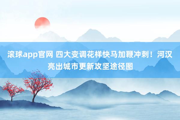 滚球app官网 四大变调花样快马加鞭冲刺！河汉亮出城市更新攻坚途径图