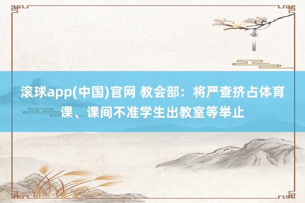 滚球app(中国)官网 教会部：将严查挤占体育课、课间不准学生出教室等举止